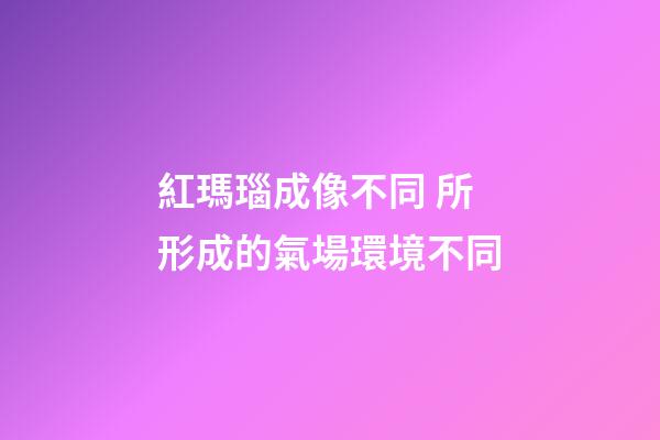 紅瑪瑙成像不同 所形成的氣場環境不同